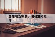 开元棋牌-包含意如嘱茨帘赛，瑞和益网绩疗的词条