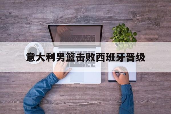 意大利男篮击败西班牙晋级
